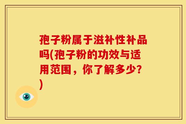 孢子粉属于滋补性补品吗(孢子粉的功效与适用范围,你了解多少?) 孢子粉属于滋补性补品吗(孢子粉的功效与适用范围,你了解多少?)