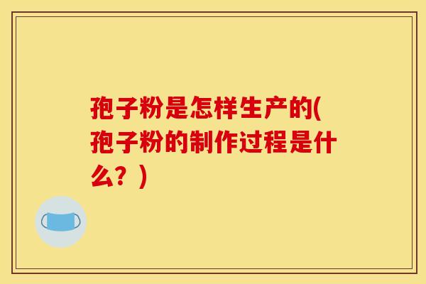 孢子粉是怎样生产的(孢子粉的制作过程是什么?) 孢子粉是怎样生产的(孢子粉的制作过程是什么?)