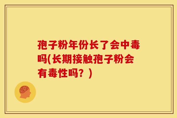 孢子粉年份长了会中毒吗(长期接触孢子粉会有毒性吗?) 孢子粉年份长了会中毒吗(长期接触孢子粉会有毒性吗?)