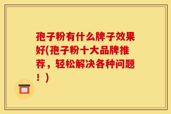 孢子粉有什么牌子效果好(孢子粉十大品牌推荐,轻松解决各种问题!) 孢子粉有什么牌子效果好(孢子粉十大品牌推荐,轻松解决各种问题!)