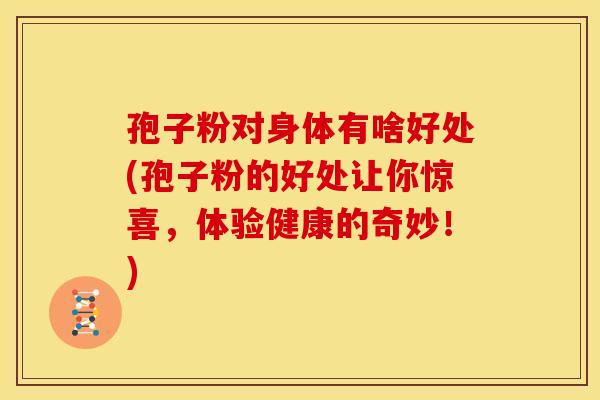 孢子粉对身体有啥好处(孢子粉的好处让你惊喜,体验健康的奇妙!) 孢子粉对身体有啥好处(孢子粉的好处让你惊喜,体验健康的奇妙!)