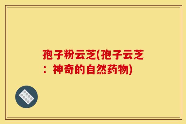 孢子粉云芝(孢子云芝:神奇的自然) 孢子粉云芝(孢子云芝:神奇的自然)