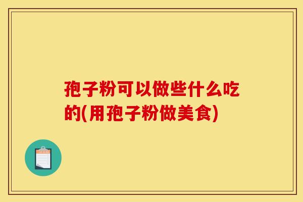 孢子粉可以做些什么吃的(用孢子粉做美食) 孢子粉可以做些什么吃的(用孢子粉做美食)