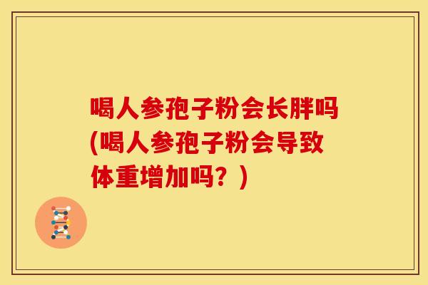喝人参孢子粉会长胖吗(喝人参孢子粉会导致体重增加吗?) 喝人参孢子粉会长胖吗(喝人参孢子粉会导致体重增加吗?)