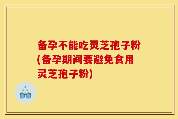 备孕不能吃灵芝孢子粉(备孕期间要避免食用灵芝孢子粉) 备孕不能吃灵芝孢子粉(备孕期间要避免食用灵芝孢子粉)
