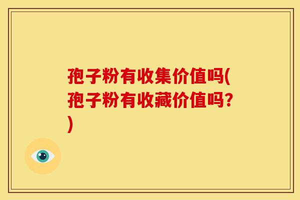 孢子粉有收集价值吗(孢子粉有收藏价值吗?) 孢子粉有收集价值吗(孢子粉有收藏价值吗?)