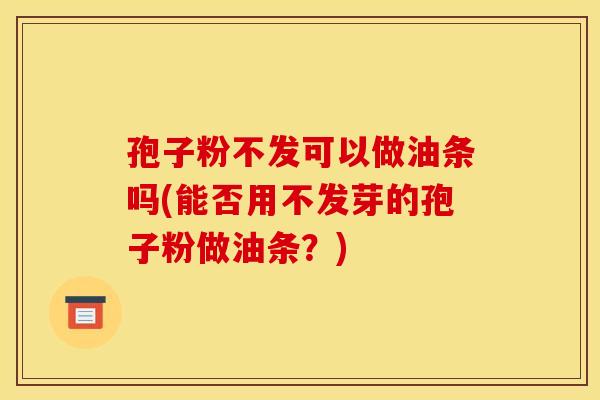 孢子粉不发可以做油条吗(能否用不发芽的孢子粉做油条?) 孢子粉不发可以做油条吗(能否用不发芽的孢子粉做油条?)