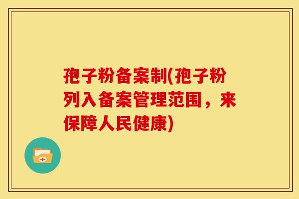 孢子粉备案制(孢子粉列入备案管理范围,来保障人民健康) 孢子粉备案制(孢子粉列入备案管理范围,来保障人民健康)