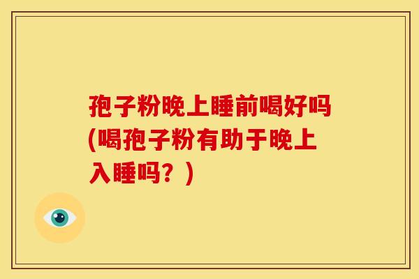 孢子粉晚上睡前喝好吗(喝孢子粉有助于晚上入睡吗?) 孢子粉晚上睡前喝好吗(喝孢子粉有助于晚上入睡吗?)