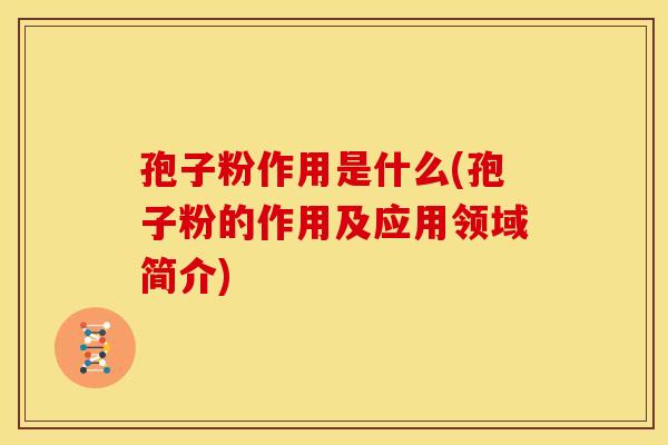 孢子粉作用是什么(孢子粉的作用及应用领域简介) 孢子粉作用是什么(孢子粉的作用及应用领域简介)