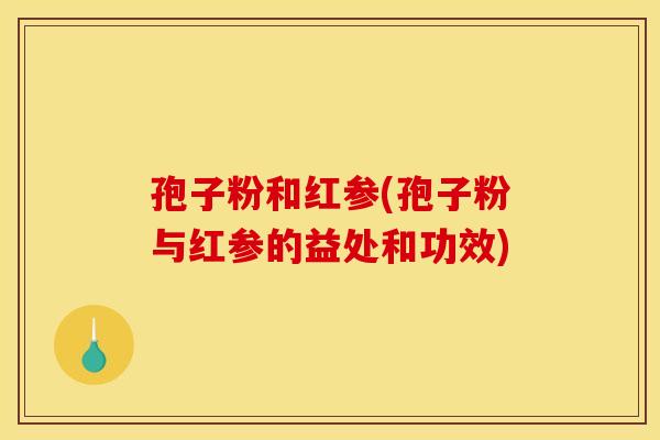 孢子粉和红参(孢子粉与红参的益处和功效) 孢子粉和红参(孢子粉与红参的益处和功效)