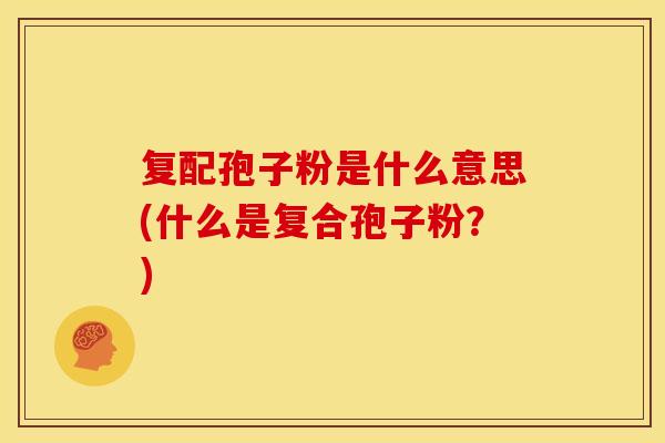 复配孢子粉是什么意思(什么是复合孢子粉？)