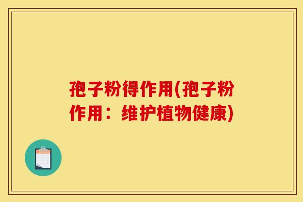 孢子粉得作用(孢子粉作用:维护植物健康) 孢子粉得作用(孢子粉作用:维护植物健康)