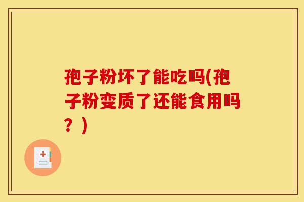 孢子粉坏了能吃吗(孢子粉变质了还能食用吗？)