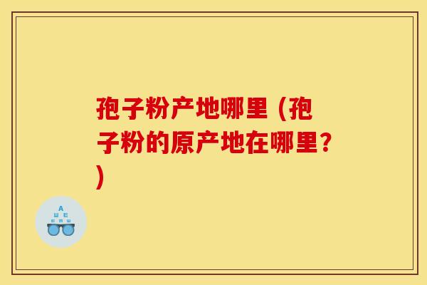 孢子粉产地哪里 (孢子粉的原产地在哪里?) 孢子粉产地哪里 (孢子粉的原产地在哪里?)