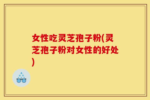 女性吃灵芝孢子粉(灵芝孢子粉对女性的好处) 女性吃灵芝孢子粉(灵芝孢子粉对女性的好处)