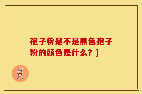 孢子粉是不是黑色孢子粉的颜色是什么?) 孢子粉是不是黑色孢子粉的颜色是什么?)