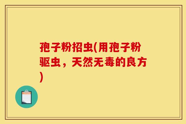 孢子粉招虫(用孢子粉驱虫,天然无毒的良方) 孢子粉招虫(用孢子粉驱虫,天然无毒的良方)