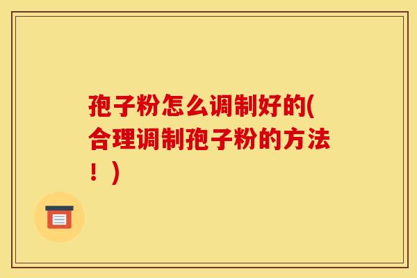 孢子粉怎么调制好的(合理调制孢子粉的方法!) 孢子粉怎么调制好的(合理调制孢子粉的方法!)