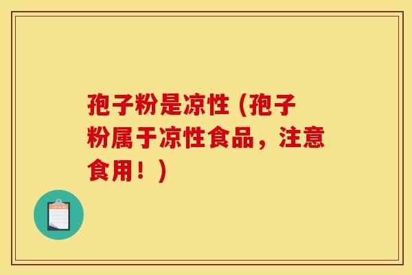 孢子粉是凉性 (孢子粉属于凉性食品,注意食用!) 孢子粉是凉性 (孢子粉属于凉性食品,注意食用!)