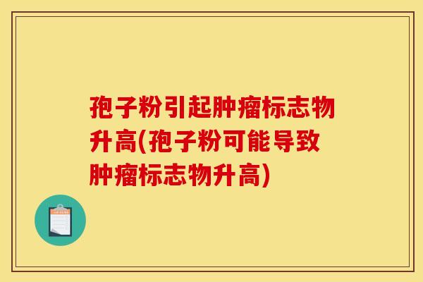 孢子粉引起标志物升高(孢子粉可能导致标志物升高) 孢子粉引起标志物升高(孢子粉可能导致标志物升高)