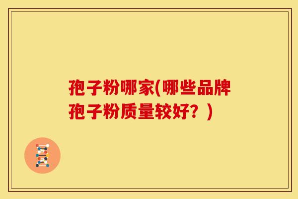 孢子粉哪家(哪些品牌孢子粉质量较好?) 孢子粉哪家(哪些品牌孢子粉质量较好?)