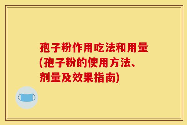 孢子粉作用吃法和用量(孢子粉的使用方法、剂量及效果指南) 孢子粉作用吃法和用量(孢子粉的使用方法、剂量及效果指南)