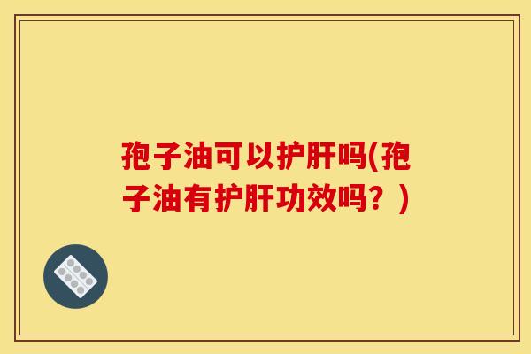 孢子油可以吗(孢子油有功效吗?) 孢子油可以吗(孢子油有功效吗?)