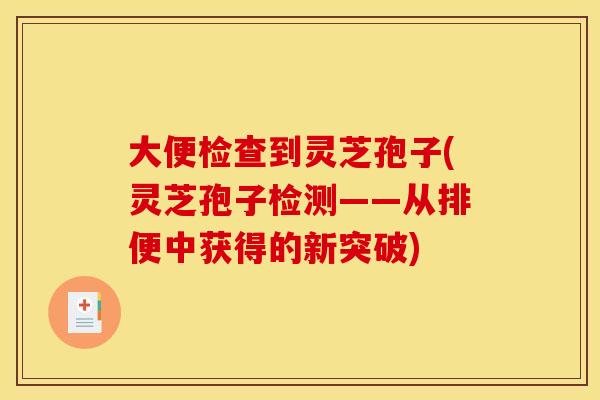 大便检查到灵芝孢子(灵芝孢子检测——从排便中获得的新突破) 大便检查到灵芝孢子(灵芝孢子检测——从排便中获得的新突破)