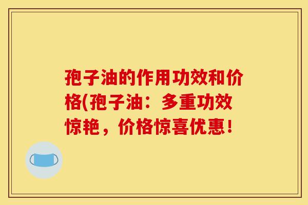 孢子油的作用功效和价格(孢子油:多重功效惊艳,价格惊喜优惠! 孢子油的作用功效和价格(孢子油:多重功效惊艳,价格惊喜优惠!