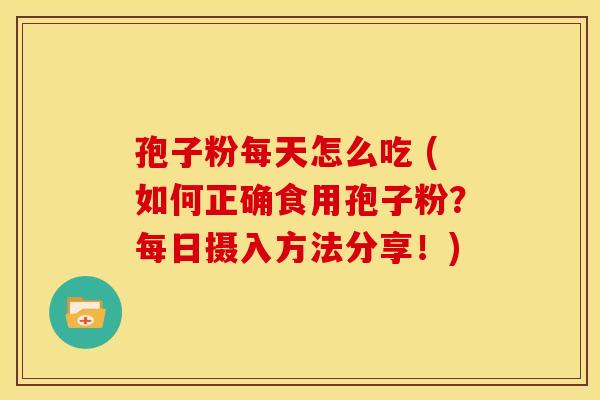 孢子粉每天怎么吃 (如何正确食用孢子粉?每日摄入方法分享!) 孢子粉每天怎么吃 (如何正确食用孢子粉?每日摄入方法分享!)