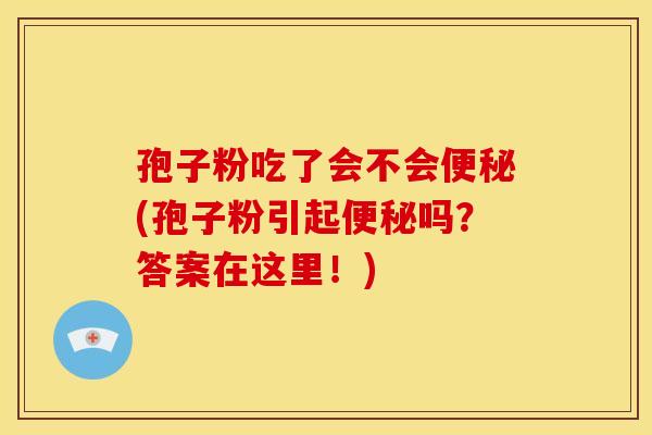 孢子粉吃了会不会(孢子粉引起吗?答案在这里!) 孢子粉吃了会不会(孢子粉引起吗?答案在这里!)