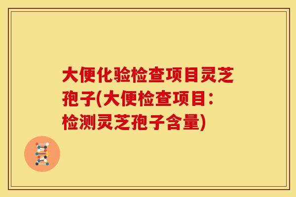 大便化验检查项目灵芝孢子(大便检查项目:检测灵芝孢子含量) 大便化验检查项目灵芝孢子(大便检查项目:检测灵芝孢子含量)
