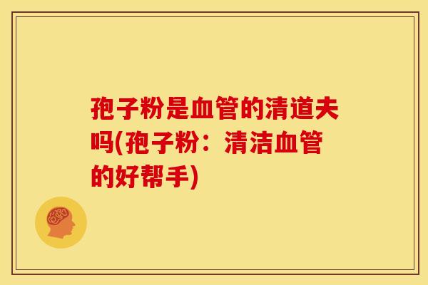 孢子粉是的清道夫吗(孢子粉:清洁的好帮手) 孢子粉是的清道夫吗(孢子粉:清洁的好帮手)