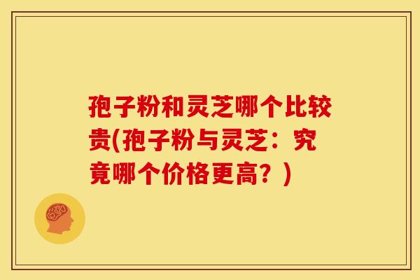 孢子粉和灵芝哪个比较贵(孢子粉与灵芝:究竟哪个价格更高?) 孢子粉和灵芝哪个比较贵(孢子粉与灵芝:究竟哪个价格更高?)