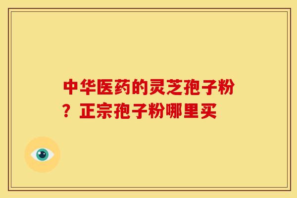 中华医药的灵芝孢子粉?正宗孢子粉哪里买 中华医药的灵芝孢子粉?正宗孢子粉哪里买