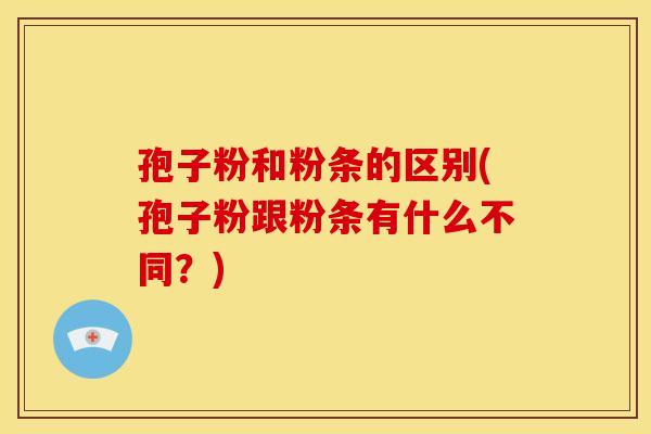 孢子粉和粉条的区别(孢子粉跟粉条有什么不同?) 孢子粉和粉条的区别(孢子粉跟粉条有什么不同?)