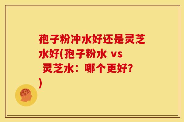 孢子粉冲水好还是灵芝水好(孢子粉水 vs 灵芝水:哪个更好?) 孢子粉冲水好还是灵芝水好(孢子粉水 vs 灵芝水:哪个更好?)
