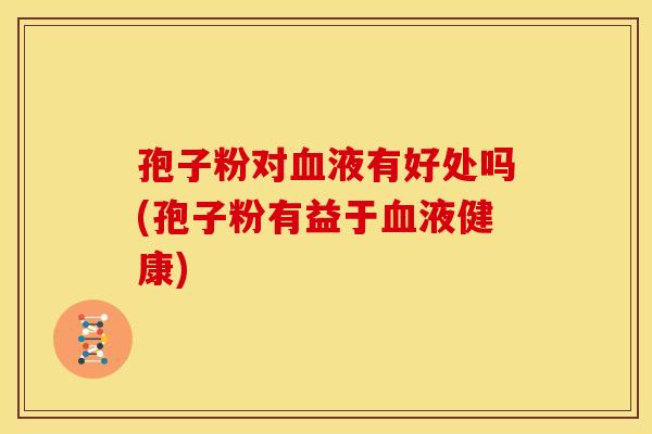 孢子粉对液有好处吗(孢子粉有益于液健康) 孢子粉对液有好处吗(孢子粉有益于液健康)
