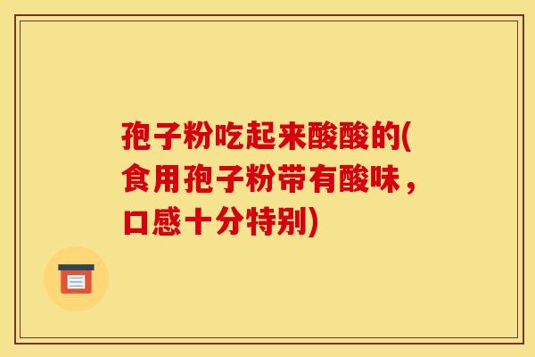 孢子粉吃起来酸酸的(食用孢子粉带有酸味,口感十分特别) 孢子粉吃起来酸酸的(食用孢子粉带有酸味,口感十分特别)