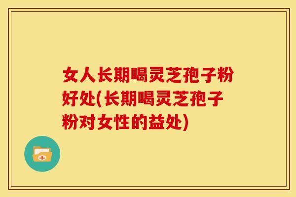 女人长期喝灵芝孢子粉好处(长期喝灵芝孢子粉对女性的益处) 女人长期喝灵芝孢子粉好处(长期喝灵芝孢子粉对女性的益处)