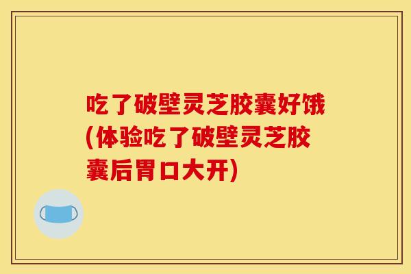 吃了破壁灵芝胶囊好饿(体验吃了破壁灵芝胶囊后胃口大开)