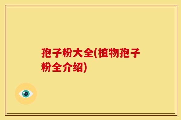 孢子粉大全(植物孢子粉全介绍) 孢子粉大全(植物孢子粉全介绍)