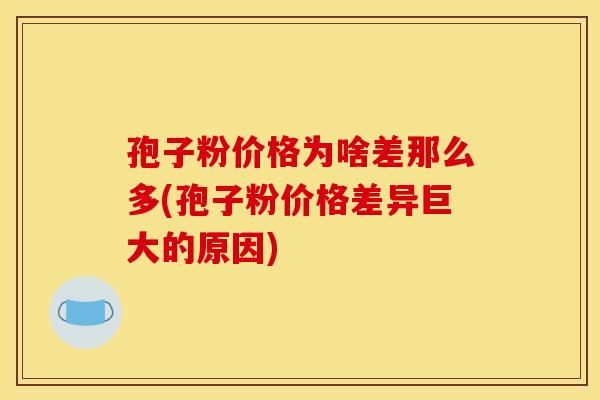 孢子粉价格为啥差那么多(孢子粉价格差异巨大的原因) 孢子粉价格为啥差那么多(孢子粉价格差异巨大的原因)