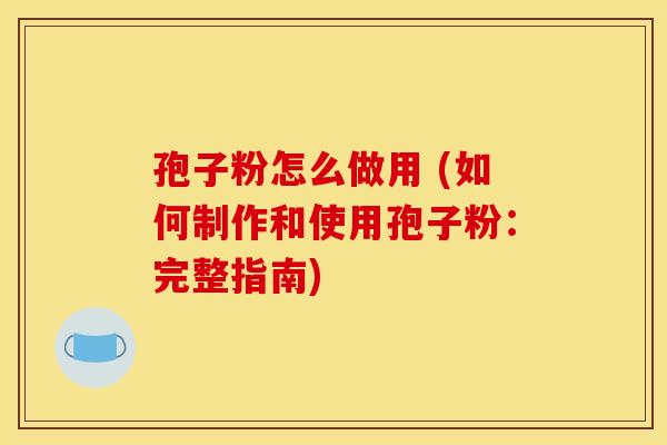 孢子粉怎么做用 (如何制作和使用孢子粉:完整指南) 孢子粉怎么做用 (如何制作和使用孢子粉:完整指南)