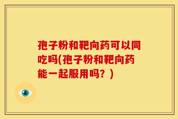 孢子粉和靶向药可以同吃吗(孢子粉和靶向药能一起服用吗?) 孢子粉和靶向药可以同吃吗(孢子粉和靶向药能一起服用吗?)