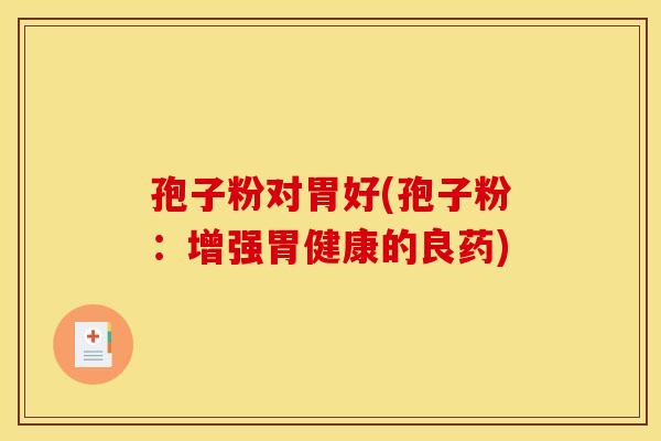 孢子粉对胃好(孢子粉:增强胃健康的良药) 孢子粉对胃好(孢子粉:增强胃健康的良药)