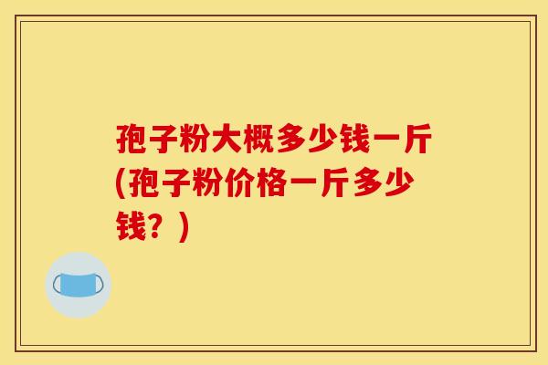 孢子粉大概多少钱一斤(孢子粉价格一斤多少钱?) 孢子粉大概多少钱一斤(孢子粉价格一斤多少钱?)