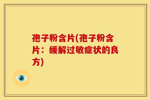 孢子粉含片(孢子粉含片:缓解症状的良方) 孢子粉含片(孢子粉含片:缓解症状的良方)