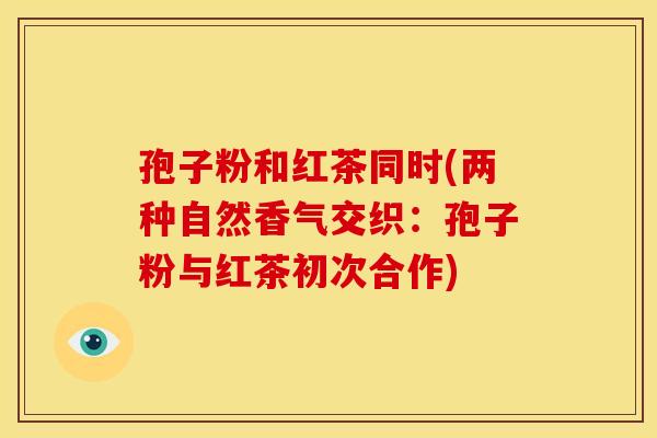 孢子粉和红茶同时(两种自然香气交织：孢子粉与红茶初次合作)
